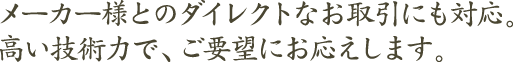 メーカー様とのダイレクトなお取引にも対応。高い技術力で、ご要望にお応えします。
